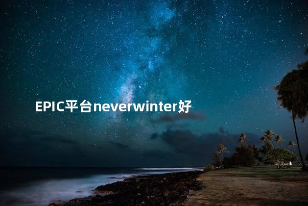 EPIC平台neverwinter好玩吗 为什么都不喜欢epic平台